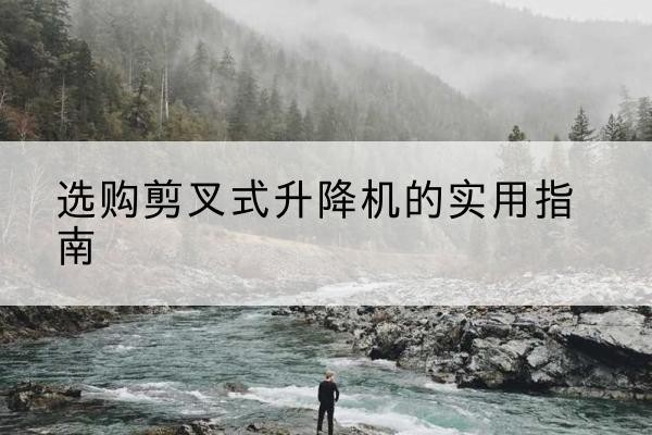昆明剪叉式升降机怎么选-选购剪叉式升降机的实用指南