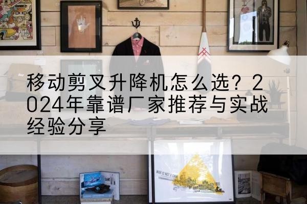 昆明升降平台厂家推荐-移动剪叉升降机怎么选?2024年靠谱厂家推荐与实战经验分享