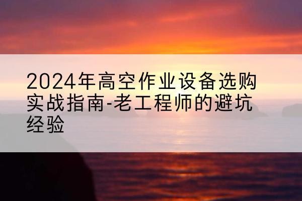 昆明高空作业升降机厂家推荐-2024年高空作业设备选购实战指南-老工程师的避坑经验