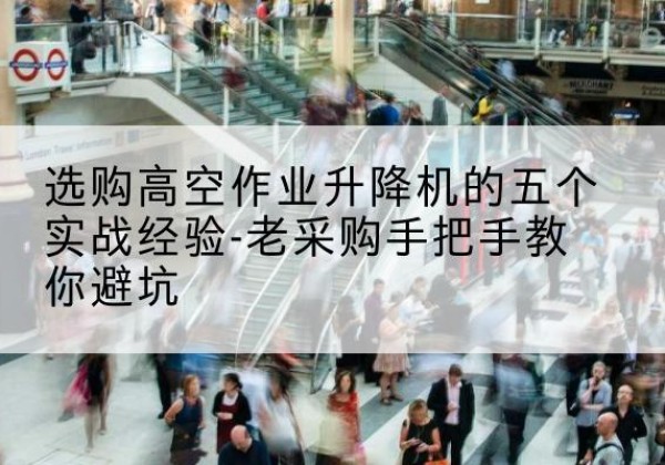 昆明高空作业升降机厂家-选购高空作业升降机的五个实战经验-老采购手把手教你避坑