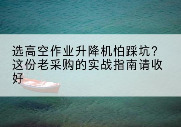 昆明高空作业升降机厂家推荐-选高空作业升降机怕踩坑？这份老采购的实战指南请收好