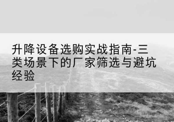 昆明移动式升降机厂家推荐-升降设备选购实战指南-三类场景下的厂家筛选与避坑经验