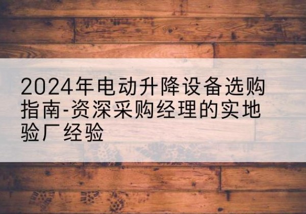 昆明电动剪叉升降平台厂家-2024年电动升降设备选购指南-资深采购经理的实地验厂经验