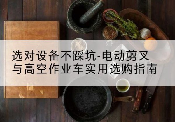 昆明电动剪叉升降平台怎么选-选对设备不踩坑-电动剪叉与高空作业车实用选购指南