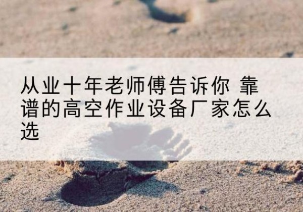 昆明高空作业升降机厂家推荐-从业十年老师傅告诉你 靠谱的高空作业设备厂家怎么选