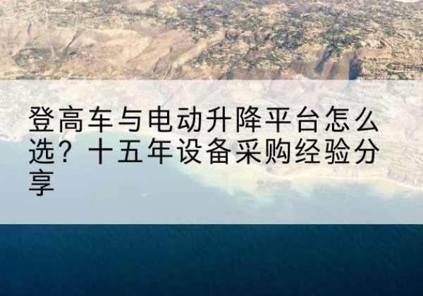 昆明登高车厂家厂家-登高车与电动升降平台怎么选？十五年设备采购经验分享