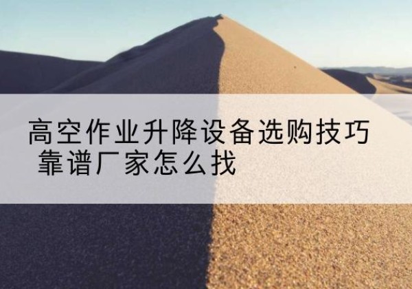 昆明电动升降平台厂家推荐-高空作业升降设备选购技巧 靠谱厂家怎么找