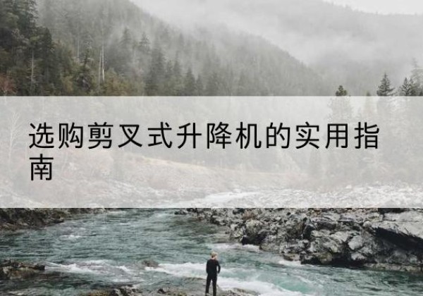 昆明剪叉式升降机怎么选-选购剪叉式升降机的实用指南